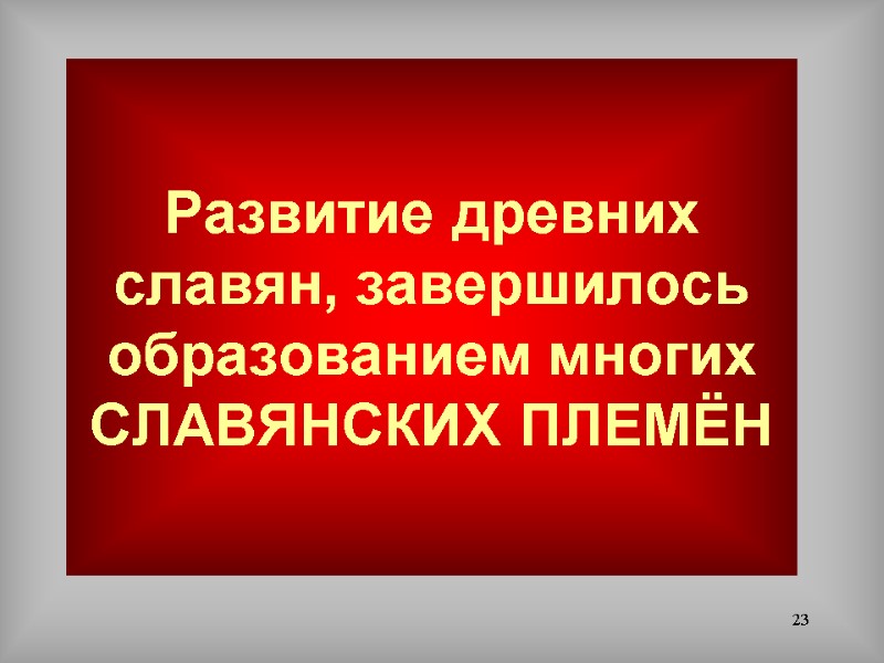 23 Развитие древних славян, завершилось образованием многих СЛАВЯНСКИХ ПЛЕМЁН